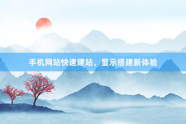 手机网站快速建站，显示搭建新体验