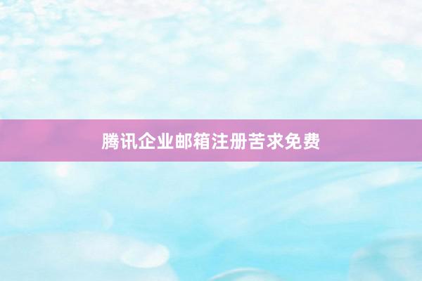 腾讯企业邮箱注册苦求免费