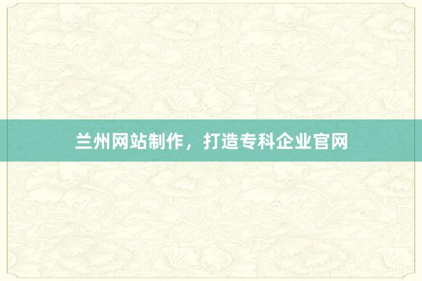 兰州网站制作，打造专科企业官网
