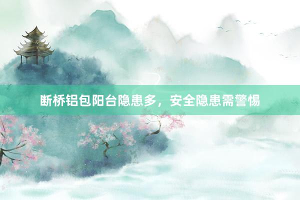 断桥铝包阳台隐患多，安全隐患需警惕