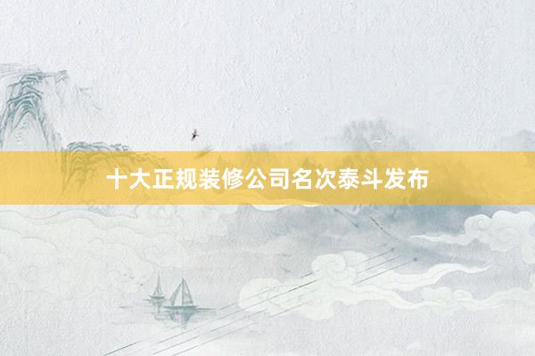 十大正规装修公司名次泰斗发布