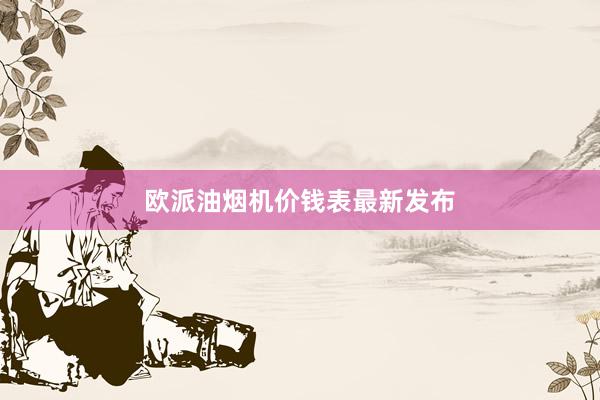 欧派油烟机价钱表最新发布