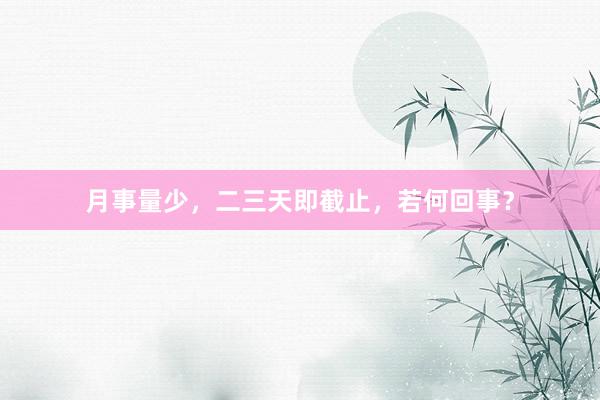 月事量少，二三天即截止，若何回事？