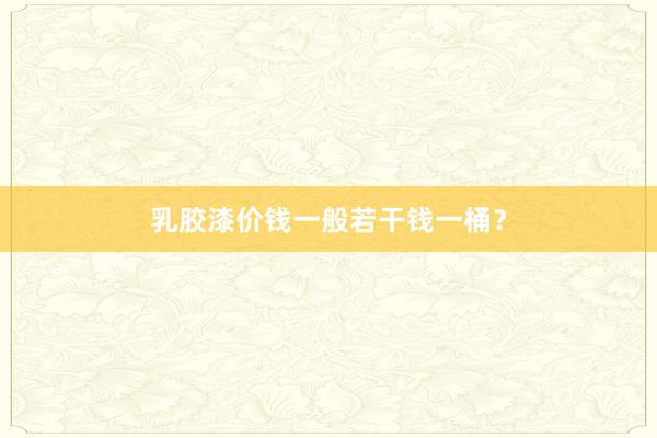 乳胶漆价钱一般若干钱一桶？