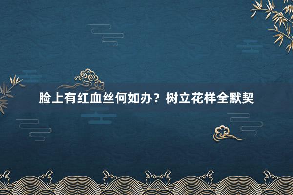 脸上有红血丝何如办？树立花样全默契