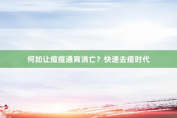何如让痘痘通宵消亡？快速去痘时代