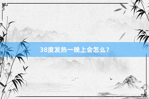 38度发热一晚上会怎么？